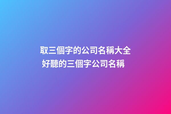 取三個字的公司名稱大全 好聽的三個字公司名稱